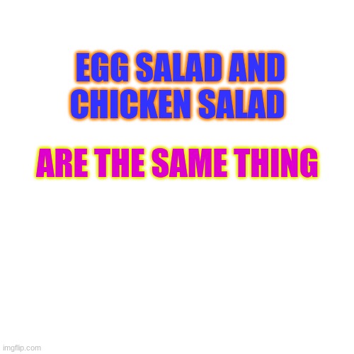 Blank Transparent Square | EGG SALAD AND CHICKEN SALAD; ARE THE SAME THING | image tagged in memes,blank transparent square | made w/ Imgflip meme maker