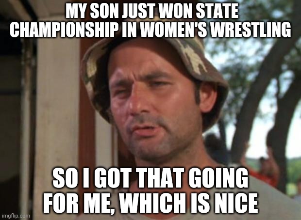 So I Got That Goin For Me Which Is Nice | MY SON JUST WON STATE CHAMPIONSHIP IN WOMEN'S WRESTLING; SO I GOT THAT GOING FOR ME, WHICH IS NICE | image tagged in memes,so i got that goin for me which is nice | made w/ Imgflip meme maker