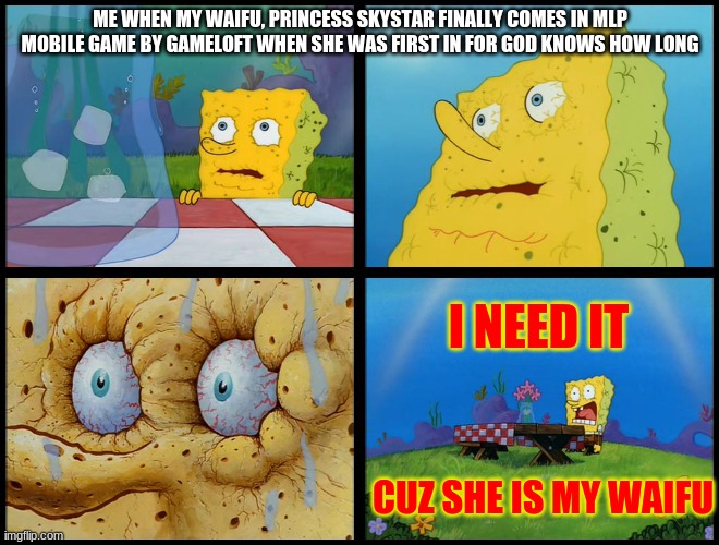 Spongebob - "I Don't Need It" (by Henry-C) |  ME WHEN MY WAIFU, PRINCESS SKYSTAR FINALLY COMES IN MLP MOBILE GAME BY GAMELOFT WHEN SHE WAS FIRST IN FOR GOD KNOWS HOW LONG; I NEED IT; CUZ SHE IS MY WAIFU | image tagged in spongebob - i don't need it by henry-c,princessskystar,mlp,mlpmovie,mlp fim,mlp meme | made w/ Imgflip meme maker