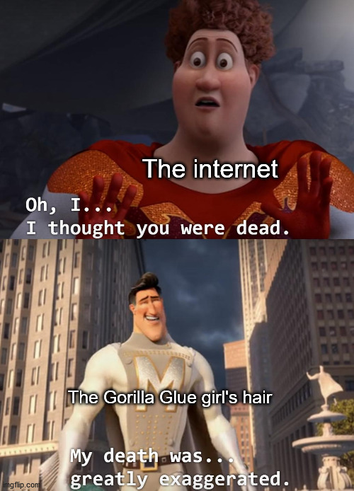 She got the glue out of her hair! | The internet; The Gorilla Glue girl's hair | image tagged in i thought you were dead,my death was greatly exaggerated,megamind | made w/ Imgflip meme maker