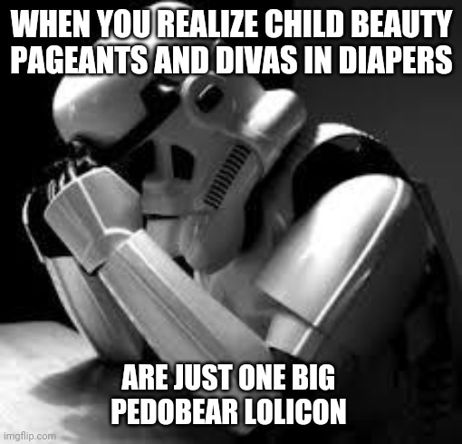 Crying stormtrooper | WHEN YOU REALIZE CHILD BEAUTY PAGEANTS AND DIVAS IN DIAPERS; ARE JUST ONE BIG 
PEDOBEAR LOLICON | image tagged in crying stormtrooper | made w/ Imgflip meme maker