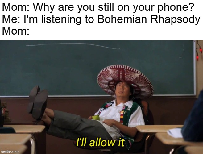 It's a really good song | Mom: Why are you still on your phone?
Me: I'm listening to Bohemian Rhapsody
Mom: | image tagged in i'll allow it,music,bohemian rhapsody | made w/ Imgflip meme maker