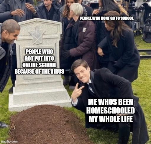 rest in peperoni | PEOPLE WHO DONT GO TO SCHOOL; PEOPLE WHO GOT PUT INTO ONLINE SCHOOL BECAUSE OF THE VIRUS; ME WHOS BEEN HOMESCHOOLED MY WHOLE LIFE | image tagged in grant gustin over grave | made w/ Imgflip meme maker