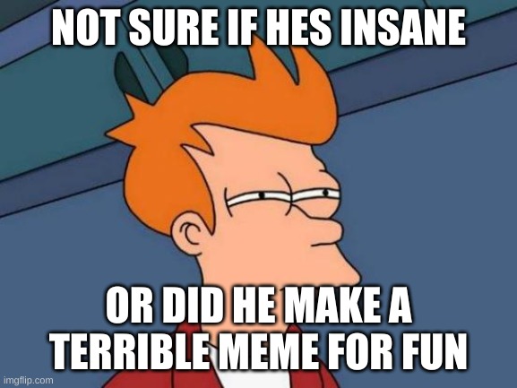 Futurama Fry Meme | NOT SURE IF HES INSANE OR DID HE MAKE A TERRIBLE MEME FOR FUN | image tagged in memes,futurama fry | made w/ Imgflip meme maker