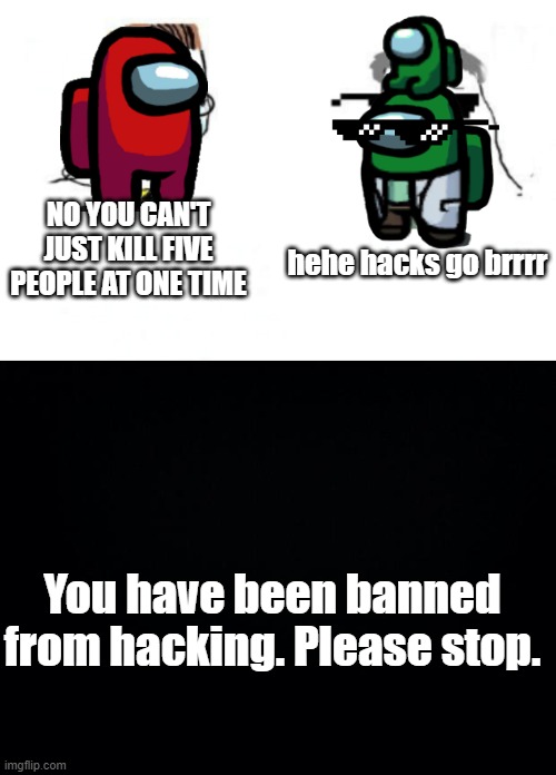 hehe hacking go brrrr | NO YOU CAN'T JUST KILL FIVE PEOPLE AT ONE TIME; hehe hacks go brrrr; You have been banned from hacking. Please stop. | image tagged in no you can't just,black background | made w/ Imgflip meme maker