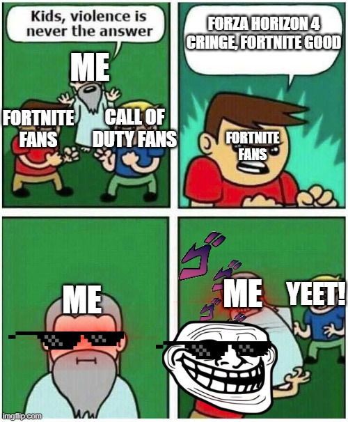 Forza Horizon 4 better. | FORZA HORIZON 4 CRINGE, FORTNITE GOOD; ME; CALL OF DUTY FANS; FORTNITE FANS; FORTNITE FANS; ME; YEET! ME | image tagged in violence is never the answer | made w/ Imgflip meme maker