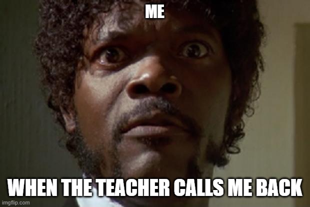 This is a scary moment in life.  Search it up | ME; WHEN THE TEACHER CALLS ME BACK | image tagged in samuel l jackson | made w/ Imgflip meme maker
