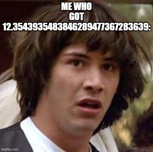 Conspiracy Keanu Meme | ME WHO GOT 12.3543935483846289477367283639: | image tagged in memes,conspiracy keanu | made w/ Imgflip meme maker