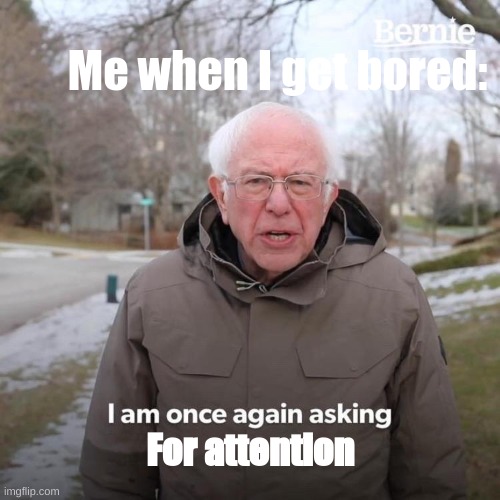 Bernie I Am Once Again Asking For Your Support | Me when I get bored:; For attention | image tagged in memes,bernie i am once again asking for your support,attention,adhd,politics lol | made w/ Imgflip meme maker
