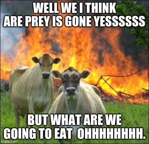 cows | WELL WE I THINK ARE PREY IS GONE YESSSSSS; BUT WHAT ARE WE GOING TO EAT  OHHHHHHHH. | image tagged in memes,evil cows | made w/ Imgflip meme maker