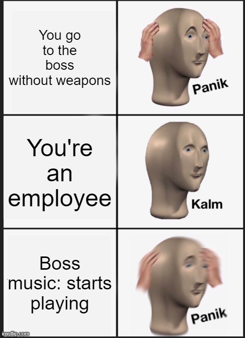 Ummm sad | You go to the boss without weapons; You're an employee; Boss music: starts playing | image tagged in memes,panik kalm panik,funny,funny memes,video games,gaming | made w/ Imgflip meme maker