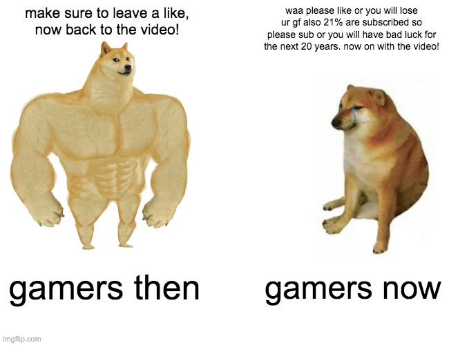 its like this tho | make sure to leave a like,
now back to the video! waa please like or you will lose ur gf also 21% are subscribed so please sub or you will have bad luck for the next 20 years. now on with the video! gamers then; gamers now | image tagged in memes,buff doge vs cheems | made w/ Imgflip meme maker