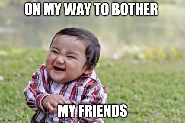 Evil Toddler | ON MY WAY TO BOTHER; MY FRIENDS | image tagged in memes,evil toddler | made w/ Imgflip meme maker