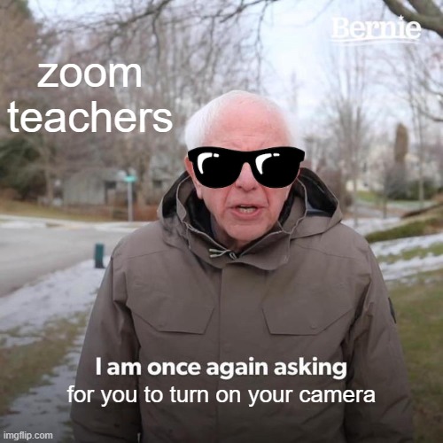zoom teachers be like: | zoom teachers; for you to turn on your camera | image tagged in memes,bernie i am once again asking for your support | made w/ Imgflip meme maker