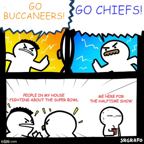 Sorry this is late | GO CHIEFS! GO BUCCANEERS! PEOPLE IN MY HOUSE FIGHTING ABOUT THE SUPER BOWL; ME HERE FOR THE HALFTIME SHOW | image tagged in arguing idiots,srgrafo,superbowl,tom brady | made w/ Imgflip meme maker