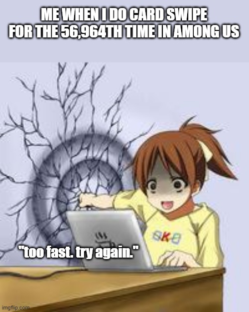 Admin be like: | ME WHEN I DO CARD SWIPE FOR THE 56,964TH TIME IN AMONG US; "too fast. try again." | image tagged in anime wall punch | made w/ Imgflip meme maker