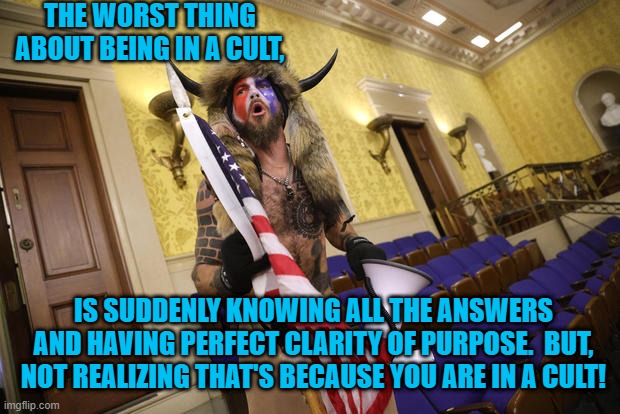 He's A Qpublican, Too! | THE WORST THING ABOUT BEING IN A CULT, IS SUDDENLY KNOWING ALL THE ANSWERS AND HAVING PERFECT CLARITY OF PURPOSE.  BUT, NOT REALIZING THAT'S BECAUSE YOU ARE IN A CULT! | image tagged in politics | made w/ Imgflip meme maker