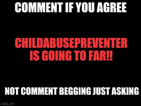 . | COMMENT IF YOU AGREE; CHILDABUSEPREVENTER IS GOING TO FAR!! NOT COMMENT BEGGING JUST ASKING | image tagged in blank white template | made w/ Imgflip meme maker