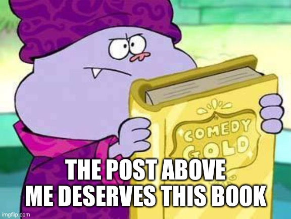 Chowder comedy gold | THE POST ABOVE ME DESERVES THIS BOOK | image tagged in chowder comedy gold | made w/ Imgflip meme maker