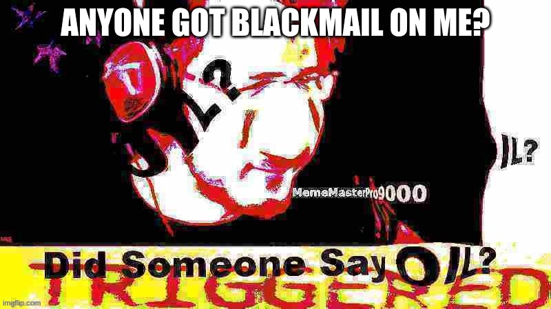 Deep fried Oil | ANYONE GOT BLACKMAIL ON ME? | image tagged in deep fried oil | made w/ Imgflip meme maker