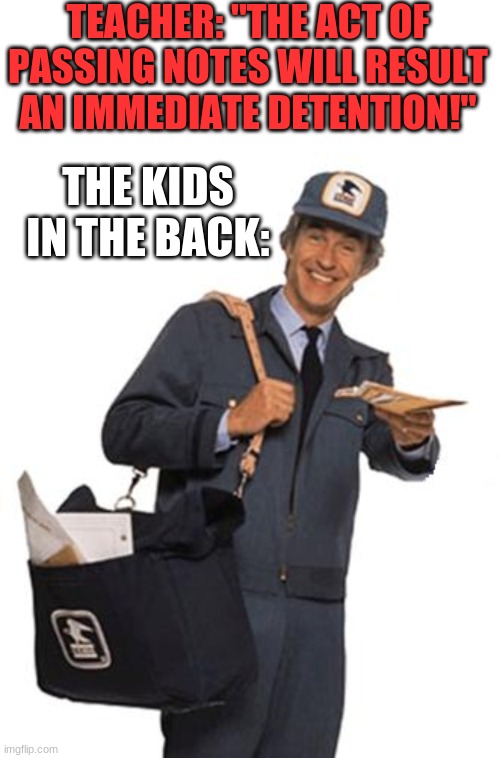 I am sensing strange postman-pat vibes, Meh, Its probably nothing | TEACHER: "THE ACT OF PASSING NOTES WILL RESULT AN IMMEDIATE DETENTION!"; THE KIDS IN THE BACK: | image tagged in memes,mailman,post,middle school,postman pat | made w/ Imgflip meme maker