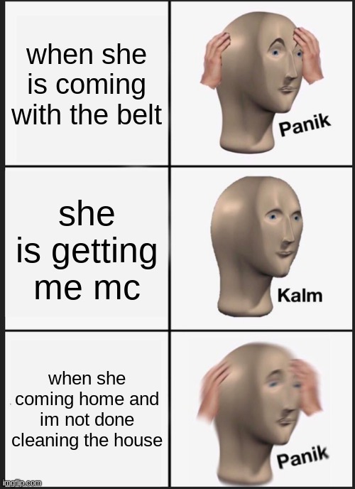 Panik Kalm Panik Meme | when she is coming with the belt; she is getting me mc; when she coming home and im not done cleaning the house | image tagged in memes,panik kalm panik | made w/ Imgflip meme maker