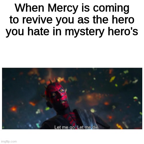 let me go, let me die. | When Mercy is coming to revive you as the hero you hate in mystery hero's | image tagged in memes,blank transparent square | made w/ Imgflip meme maker