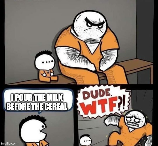 Dude wtf | I POUR THE MILK BEFORE THE CEREAL | image tagged in dude wtf | made w/ Imgflip meme maker