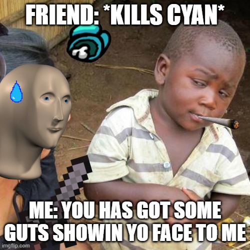 When your friend killed you last round... | FRIEND: *KILLS CYAN*; ME: YOU HAS GOT SOME GUTS SHOWIN YO FACE TO ME | image tagged in memes,third world skeptical kid | made w/ Imgflip meme maker