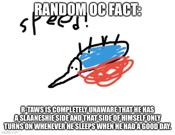 A very badly drawn Sonic | RANDOM OC FACT:; R-TAWS IS COMPLETELY UNAWARE THAT HE HAS A SLAANESHIE SIDE AND THAT SIDE OF HIMSELF ONLY TURNS ON WHENEVER HE SLEEPS WHEN HE HAD A GOOD DAY. | image tagged in a very badly drawn sonic | made w/ Imgflip meme maker