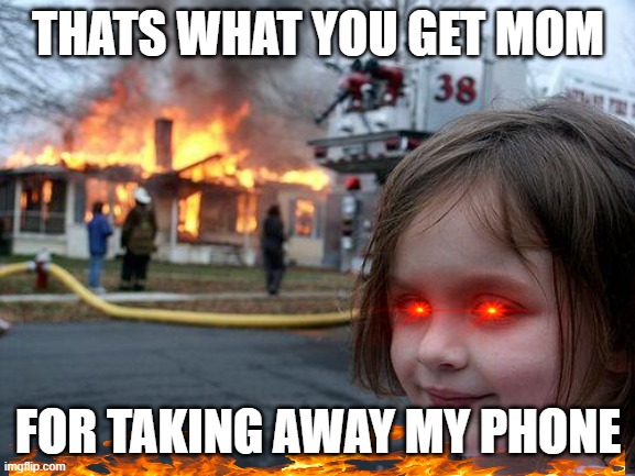 Disaster Girl Meme | THATS WHAT YOU GET MOM; FOR TAKING AWAY MY PHONE | image tagged in memes,disaster girl | made w/ Imgflip meme maker