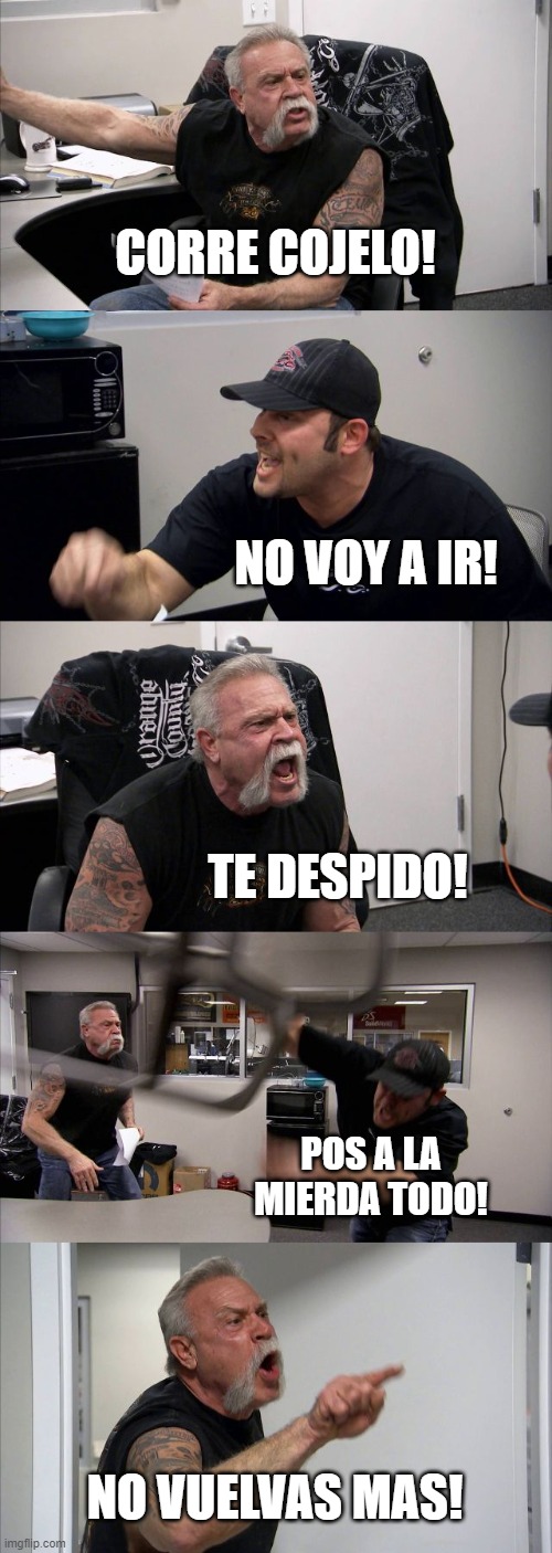 El despedido | CORRE COJELO! NO VOY A IR! TE DESPIDO! POS A LA MIERDA TODO! NO VUELVAS MAS! | image tagged in memes,american chopper argument | made w/ Imgflip meme maker