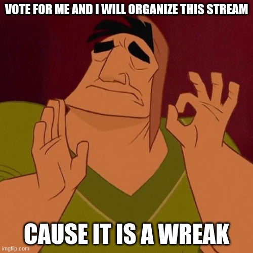 vote for harryplor | VOTE FOR ME AND I WILL ORGANIZE THIS STREAM; CAUSE IT IS A WREAK | image tagged in when x just right | made w/ Imgflip meme maker