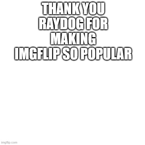 Blank Transparent Square Meme | THANK YOU RAYDOG FOR MAKING IMGFLIP SO POPULAR | image tagged in memes,blank transparent square | made w/ Imgflip meme maker