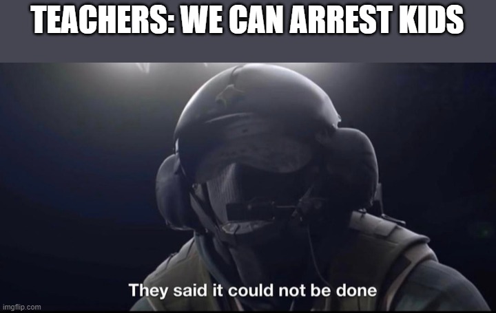 They said it could not be done | TEACHERS: WE CAN ARREST KIDS | image tagged in they said it could not be done,teachers | made w/ Imgflip meme maker