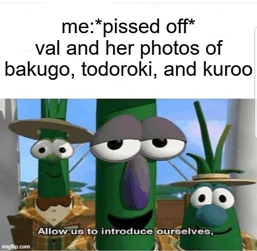 Allow us to introduce ourselves | me:*pissed off*
val and her photos of bakugo, todoroki, and kuroo | image tagged in allow us to introduce ourselves | made w/ Imgflip meme maker