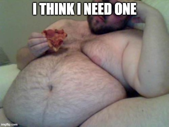 fat man | I THINK I NEED ONE | image tagged in fat man | made w/ Imgflip meme maker