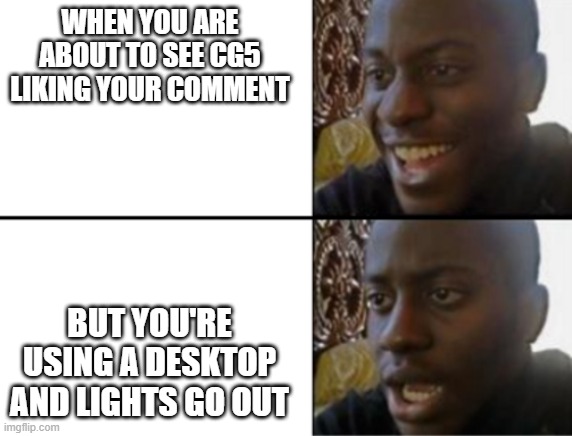 CG5 live stream | WHEN YOU ARE ABOUT TO SEE CG5 LIKING YOUR COMMENT; BUT YOU'RE USING A DESKTOP AND LIGHTS GO OUT | image tagged in oh yeah oh no | made w/ Imgflip meme maker