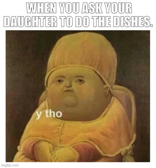 Y Tho? | WHEN YOU ASK YOUR DAUGHTER TO DO THE DISHES. | image tagged in kids,why,y tho | made w/ Imgflip meme maker