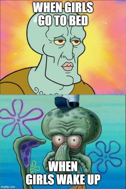 rip raydog | WHEN GIRLS GO TO BED; WHEN GIRLS WAKE UP | image tagged in memes,squidward | made w/ Imgflip meme maker