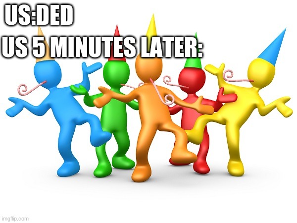 Truth | US:DED; US 5 MINUTES LATER: | image tagged in party time | made w/ Imgflip meme maker