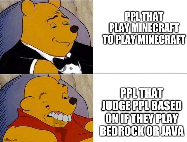 ... | PPL THAT PLAY MINECRAFT TO PLAY MINECRAFT; PPL THAT JUDGE PPL BASED ON IF THEY PLAY BEDROCK OR JAVA | image tagged in tuxedo winnie the pooh grossed reverse | made w/ Imgflip meme maker