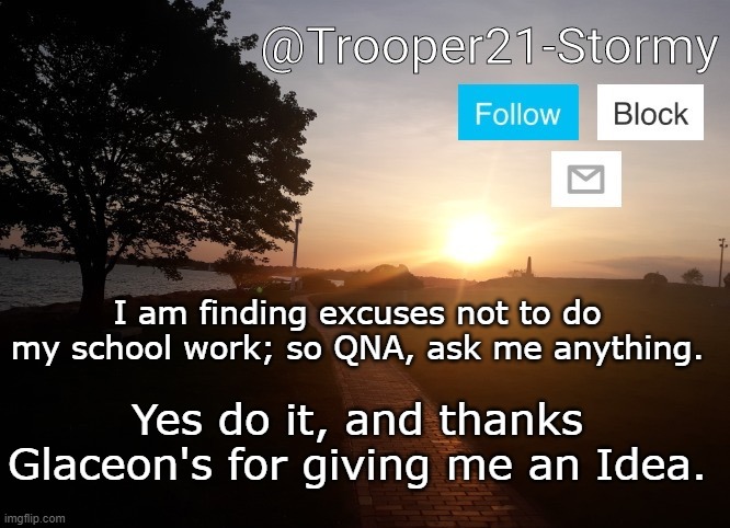 This doesn't help with the feeling with me feeling like I am being stalked. | I am finding excuses not to do my school work; so QNA, ask me anything. Yes do it, and thanks Glaceon's for giving me an Idea. | image tagged in trooper21-stormy | made w/ Imgflip meme maker