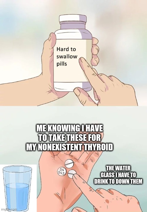 hehe true | ME KNOWING I HAVE TO TAKE THESE FOR MY NONEXISTENT THYROID; THE WATER GLASS I HAVE TO DRINK TO DOWN THEM | image tagged in memes,hard to swallow pills | made w/ Imgflip meme maker