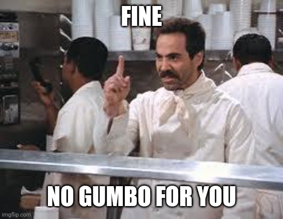No gumbo | FINE; NO GUMBO FOR YOU | image tagged in soup nazi | made w/ Imgflip meme maker