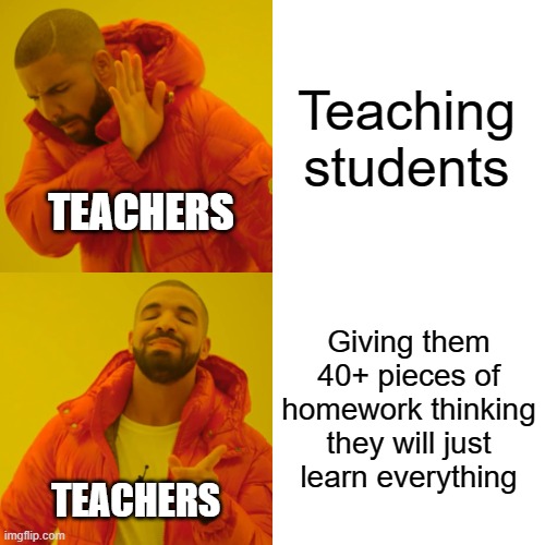 skewl problem 6 | Teaching students; TEACHERS; Giving them 40+ pieces of homework thinking they will just learn everything; TEACHERS | image tagged in memes,drake hotline bling | made w/ Imgflip meme maker
