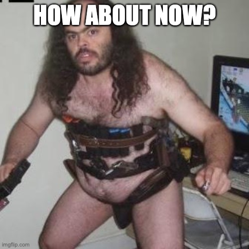 creepy gamer dude | HOW ABOUT NOW? | image tagged in creepy gamer dude | made w/ Imgflip meme maker