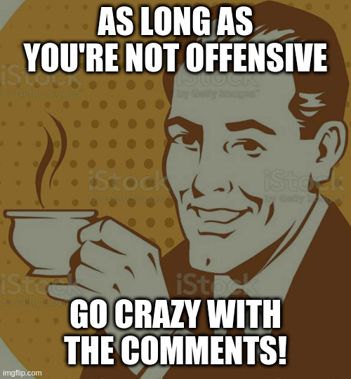 Mug Approval | AS LONG AS YOU'RE NOT OFFENSIVE; GO CRAZY WITH THE COMMENTS! | image tagged in mug approval | made w/ Imgflip meme maker