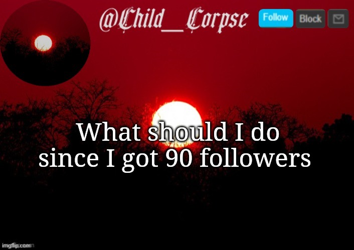 Child_Corpse announcement template | What should I do since I got 90 followers | image tagged in child_corpse announcement template | made w/ Imgflip meme maker