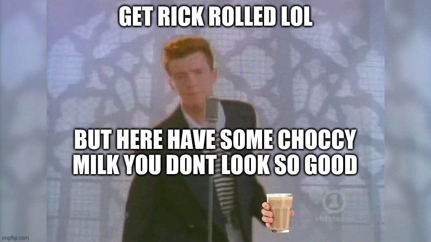 Rick Roll | GET RICK ROLLED LOL BUT HERE HAVE SOME CHOCCY MILK YOU DONT LOOK SO GOOD | image tagged in rick roll | made w/ Imgflip meme maker